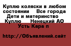 Куплю коляски,в любом состоянии. - Все города Дети и материнство » Куплю   . Ненецкий АО,Усть-Кара п.